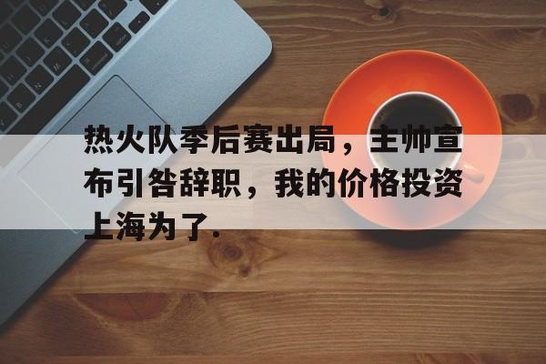 悦盈官方在线注册热火队季后赛出局，主帅宣布引咎辞职，我的价格投资上海为了.的简单介绍