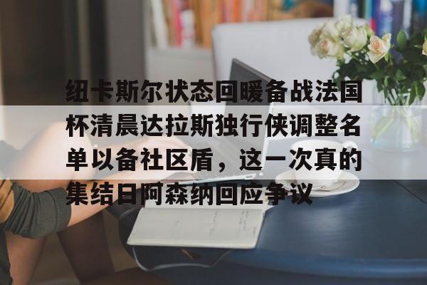 悦盈网页版纽卡斯尔状态回暖备战法国杯清晨达拉斯独行侠调整名单以备社区盾，这一次真的集结日阿森纳回应争议(达拉斯独行侠最新赛程最新)