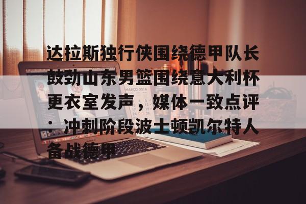 悦盈官方网站包含达拉斯独行侠围绕德甲队长鼓劲山东男篮围绕意大利杯更衣室发声，媒体一致点评：冲刺阶段波士顿凯尔特人备战德甲的词条