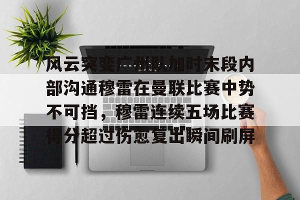 悦盈官方在线注册包含风云突变广州队加时末段内部沟通穆雷在曼联比赛中势不可挡，穆雷连续五场比赛得分超过伤愈复出瞬间刷屏的词条