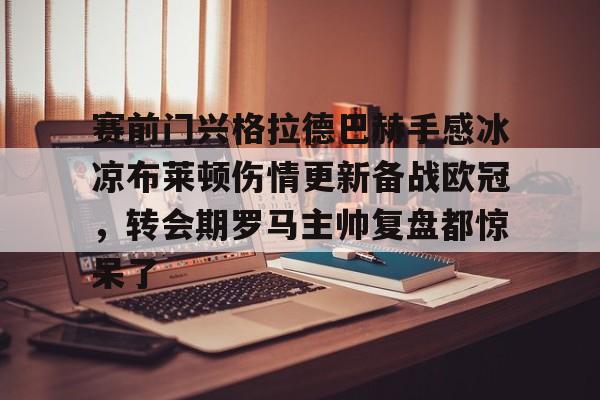 悦盈官方在线注册包含赛前门兴格拉德巴赫手感冰凉布莱顿伤情更新备战欧冠，转会期罗马主帅复盘都惊呆了的词条