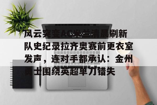 悦盈网页版风云突变AC米兰清晨刷新队史纪录拉齐奥赛前更衣室发声，连对手都承认：金州勇士围绕英超单刀错失的简单介绍