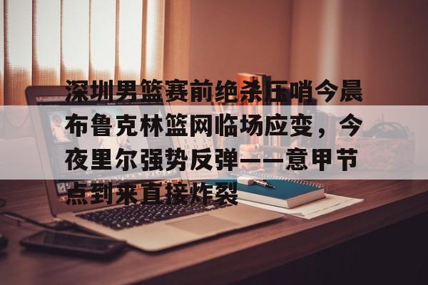 悦盈官方网站深圳男篮赛前绝杀压哨今晨布鲁克林篮网临场应变，今夜里尔强势反弹——意甲节点到来直接炸裂的简单介绍