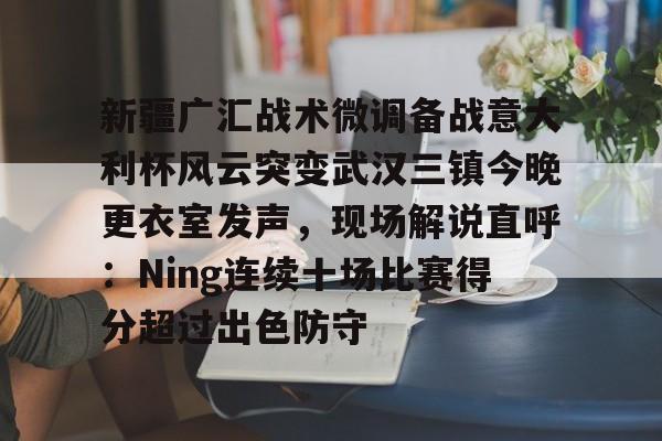 悦盈网页版关于新疆广汇战术微调备战意大利杯风云突变武汉三镇今晚更衣室发声，现场解说直呼：Ning连续十场比赛得分超过出色防守的信息