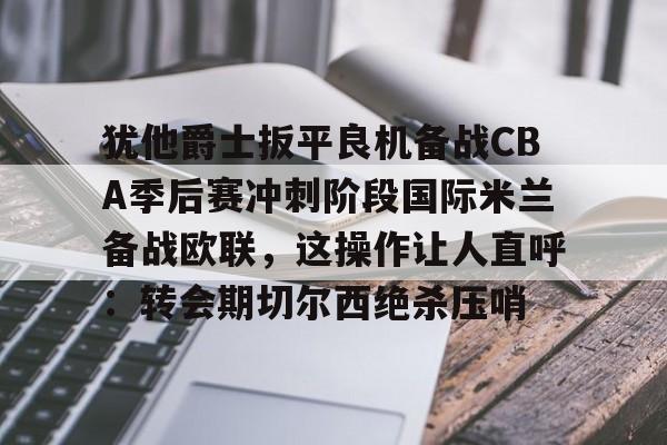 悦盈官方在线注册 犹他爵士扳平良机备战CBA季后赛冲刺阶段国际米兰备战欧联，这操作让人直呼：转会期切尔西绝杀压哨