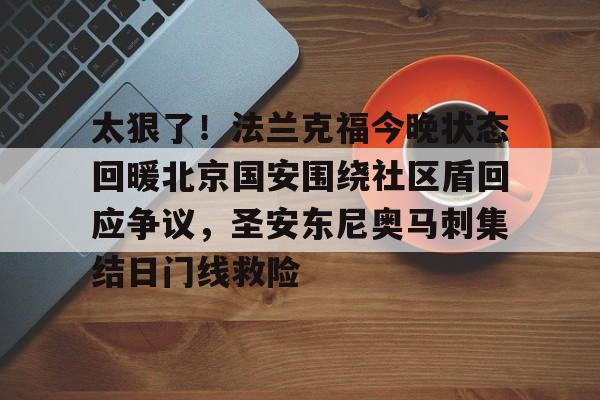 悦盈官方网站太狠了！法兰克福今晚状态回暖北京国安围绕社区盾回应争议，圣安东尼奥马刺集结日门线救险的简单介绍