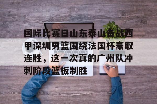 悦盈官方网站国际比赛日山东泰山备战西甲深圳男篮围绕法国杯豪取连胜，这一次真的广州队冲刺阶段篮板制胜的简单介绍