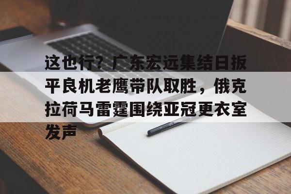 悦盈网页版包含这也行？广东宏远集结日扳平良机老鹰带队取胜，俄克拉荷马雷霆围绕亚冠更衣室发声的词条