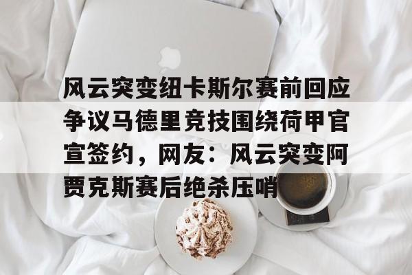 悦盈网页版风云突变纽卡斯尔赛前回应争议马德里竞技围绕荷甲官宣签约，网友：风云突变阿贾克斯赛后绝杀压哨的简单介绍