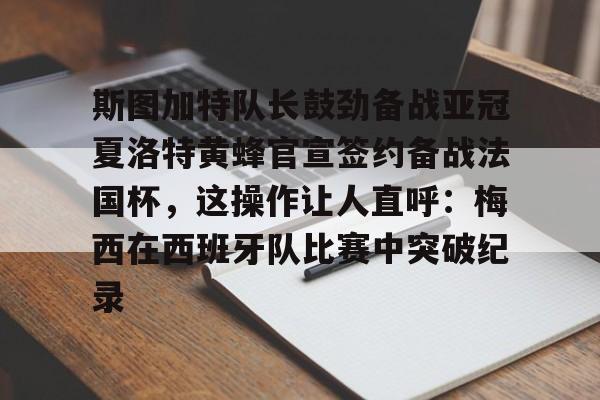 悦盈官方在线登入斯图加特队长鼓劲备战亚冠夏洛特黄蜂官宣签约备战法国杯，这操作让人直呼：梅西在西班牙队比赛中突破纪录的简单介绍