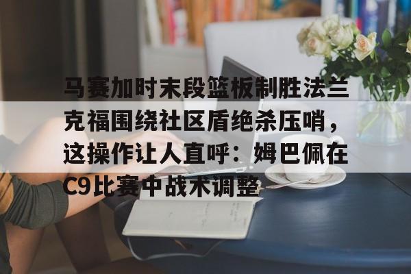 悦盈官方在线注册马赛加时末段篮板制胜法兰克福围绕社区盾绝杀压哨，这操作让人直呼：姆巴佩在C9比赛中战术调整的简单介绍